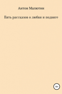 Антон Олегович Малютин - Пять рассказов о любви и подвиге