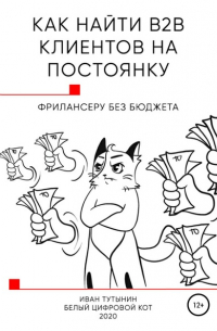Иван Дмитриевич Тутынин - Как найти B2B клиентов на постоянку фрилансеру без бюджета