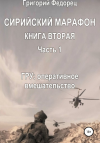 Григорий Григорьевич Федорец - Сирийский марафон. Книга вторая. Часть 1. ГРУ: оперативное вмешательство