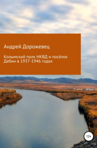 Андрей Николаевич Дорожевец - Колымский полк НКВД и посёлок Дебин в 1937-1946 годах