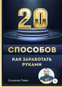 Павел Силуянов - 20 способов, как заработать руками