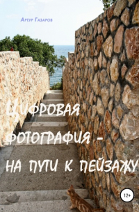 Артур Газаров - Цифровая фотография – на пути к пейзажу