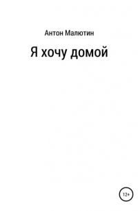 Антон Олегович Малютин - Я хочу домой