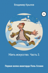 Владимир Крылов - Убить искусство. Часть 3. Первая волна авангарда. Поль Сезанн