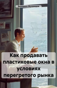 Вениамин Александрович Мухамедов - Как продавать пластиковые окна в условиях перегретого рынка