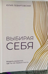 Юлия Левартовская - Выбирая себя. Модель развития, где ты на первом месте