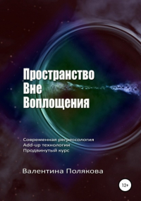 Валентина Полякова - Пространство вне воплощения. Современная регрессология Add-up технологии. Продвинутый курс