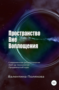 Валентина Полякова - Пространство вне воплощения. Современная регрессология Add-up технологии. Продвинутый курс