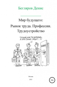 Денис Андреевич Бегляров - Мир будущего. Рынок труда. Профессии. Трудоустройство