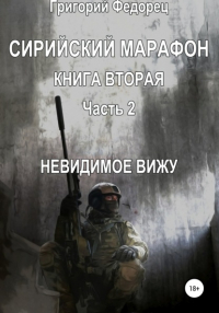 Григорий Григорьевич Федорец - Сирийский марафон. Книга вторая. Часть 2. Невидимое вижу