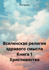 Олег Васильевич Еремин - Вселенская религия здравого смысла Книга 1 Христианство