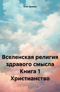 Олег Васильевич Еремин - Вселенская религия здравого смысла Книга 1 Христианство
