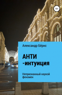 Александр Бёрнс - Анти-интуиция – непризнанный наукой феномен