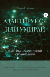 Георгий Васильевич Наумов - Адаптируйся или умирай! 21 атрибут адаптивной организации. Путеводитель по лучшим практикам успешных и жизнеспособных компаний