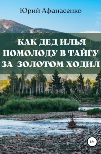 Юрий Афанасенко - Как дед Илья помолоду в тайгу за золотом ходил