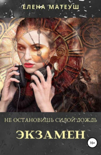 Елена Матеуш - Не остановишь силой дождь. Экзамен