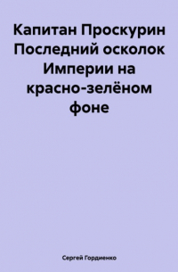 Сергей Гордиенко - Капитан Проскурин Последний осколок Империи на красно-зелёном фоне