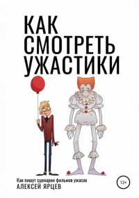 Алексей Ярцев - Как смотреть ужастики. Как пишут сценарии фильмов ужасов