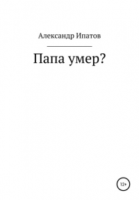 Александр Геннадьевич Ипатов - Папа умер?