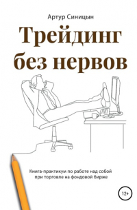 Артур Сергеевич Синицын - Трейдинг без нервов. Книга-практикум по работе над собой при торговле на фондовой бирже