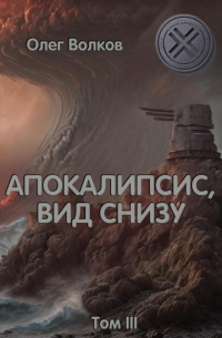 Олег Волков - Апокалипсис, вид снизу. Том III