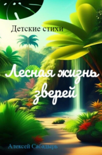 Алексей Сабадырь - Лесная жизнь зверей. Детские сказки в стихах