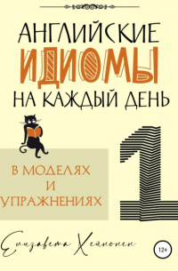 Елизавета Хейнонен - Английские идиомы на каждый день в моделях и упражнениях – 1