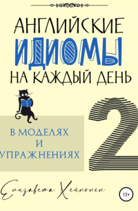 Елизавета Хейнонен - Английские идиомы на каждый день в моделях и упражнениях – 2