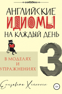 Елизавета Хейнонен - Английские идиомы на каждый день в моделях и упражнениях – 3