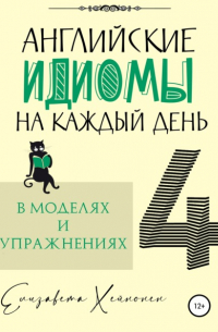 Елизавета Хейнонен - Английские идиомы на каждый день в моделях и упражнениях – 4