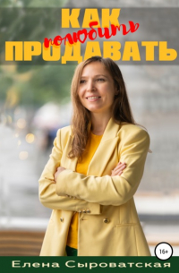 Елена Владимировна Сыроватская - Как полюбить продавать