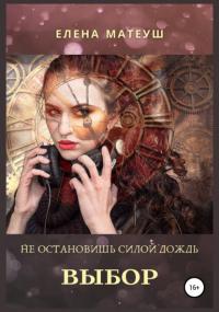 Елена Матеуш - Не остановишь силой дождь. Выбор