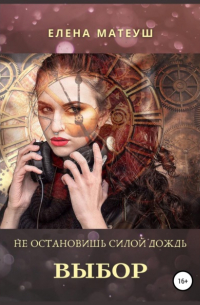 Елена Матеуш - Не остановишь силой дождь. Выбор
