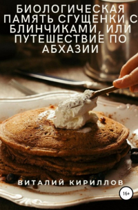 Виталий Кириллов - Биологическая память сгущенки с блинчиками, или Путешествие по Абхазии