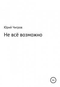 Юрий Борисович Чигров - Не всё возможно