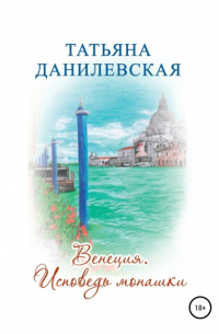 Татьяна Данилевская - Венеция. Исповедь монашки