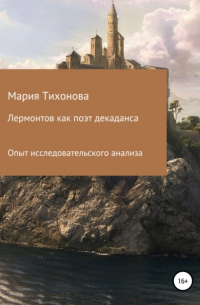 Мария Владимировна Тихонова - Лермонтов как поэт декаданса. Опыт исследовательского анализа