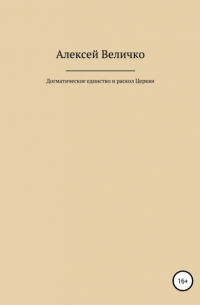 Алексей Величко - Догматическое единство и раскол Церкви