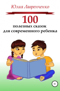 Юлия Лавренченко - 100 полезных сказок для современного ребенка