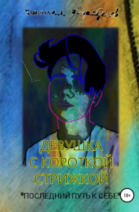Даниил Сергеевич Гарбушев - Девушка с короткой стрижкой. «Последний путь к себе»