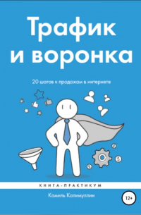 Камиль Калимуллин - Трафик и воронка. 20 шагов к продажам в интернете. Книга-практикум