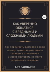 Арт Гаспаров - Как уверенно общаться с вредными и сложными людьми