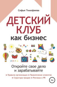 Софья Тимофеева - Детский клуб как бизнес. Откройте свое дело и зарабатывайте