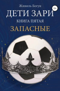 Живиль Богун - Дети Зари. Книга пятая. Запасные