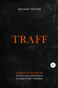 Михаил Петров - Traff. Полное руководство по affiliate маркетингу и арбитражу трафика