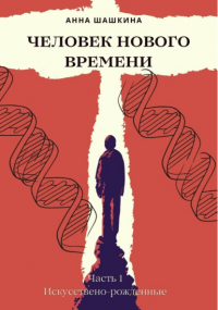 Анна Шашкина - Человек нового времени. Часть первая. Искусственно-рожденные