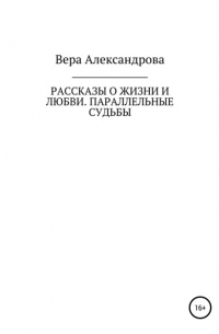 Vera Aleksandrova - Рассказы о жизни и любви. Параллельные судьбы