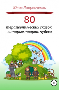 Юлия Лавренченко - 80 терапевтических сказок, которые творят чудеса