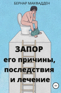 Бернар Макфадден - Запор. Его причины, последствия и лечение
