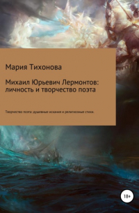 Мария Владимировна Тихонова - Михаил Юрьевич Лермонтов: личность и творчество поэта. Творчество поэта: душевные искания и религиозные стихи